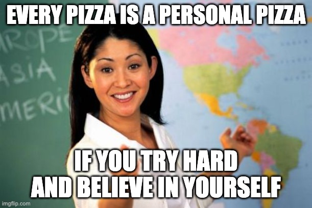 pizza love | EVERY PIZZA IS A PERSONAL PIZZA; IF YOU TRY HARD AND BELIEVE IN YOURSELF | image tagged in memes,unhelpful high school teacher | made w/ Imgflip meme maker