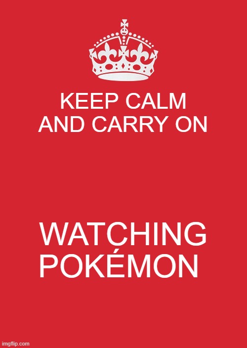 Pokémon meme | KEEP CALM AND CARRY ON; WATCHING POKÉMON | image tagged in memes,keep calm and carry on red,pokemon | made w/ Imgflip meme maker