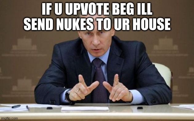 Vladimir Putin | IF U UPVOTE BEG ILL SEND NUKES TO UR HOUSE | image tagged in memes,vladimir putin | made w/ Imgflip meme maker