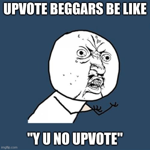 Y U No | UPVOTE BEGGARS BE LIKE; "Y U NO UPVOTE" | image tagged in memes,y u no | made w/ Imgflip meme maker