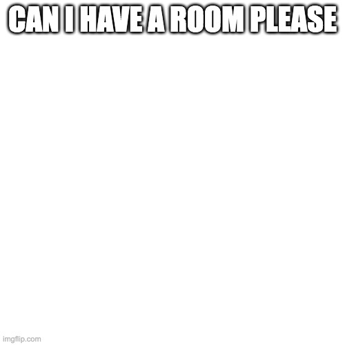 RESPONSE what kind of room? | CAN I HAVE A ROOM PLEASE | image tagged in memes,blank transparent square | made w/ Imgflip meme maker