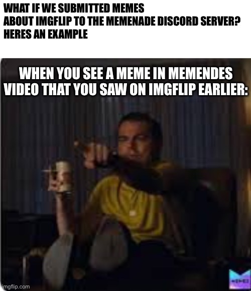 Do not post anything too advertising tho like ”join imgflip now!” Since that would likely not be approved. | WHAT IF WE SUBMITTED MEMES ABOUT IMGFLIP TO THE MEMENADE DISCORD SERVER? 
HERES AN EXAMPLE; WHEN YOU SEE A MEME IN MEMENDES VIDEO THAT YOU SAW ON IMGFLIP EARLIER: | image tagged in guy pointing at tv,memes,funny,funny memes,imgflip | made w/ Imgflip meme maker