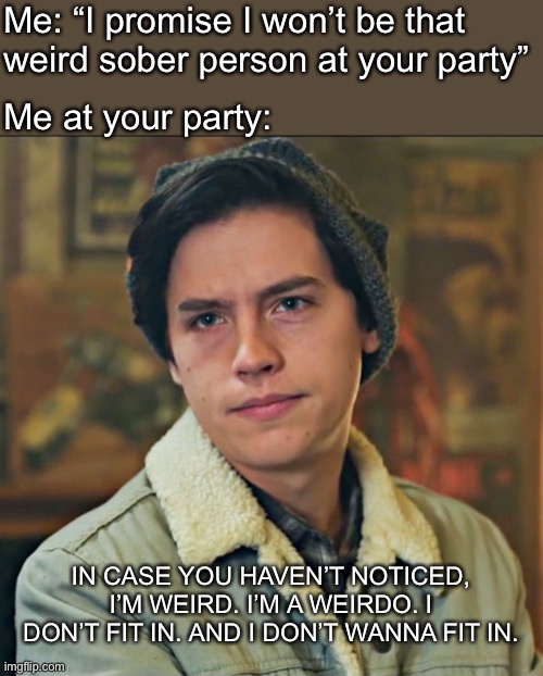 Party sober | Me: “I promise I won’t be that weird sober person at your party”; Me at your party:; IN CASE YOU HAVEN’T NOTICED, I’M WEIRD. I’M A WEIRDO. I DON’T FIT IN. AND I DON’T WANNA FIT IN. | image tagged in i m a weirdo,sober,jughead | made w/ Imgflip meme maker