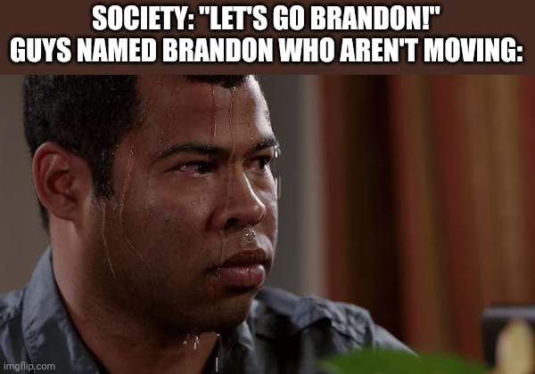Good thing I'm not a Brandon. | SOCIETY: "LET'S GO BRANDON!"
GUYS NAMED BRANDON WHO AREN'T MOVING: | image tagged in sweating bullets,joe biden,joe biden worries | made w/ Imgflip meme maker