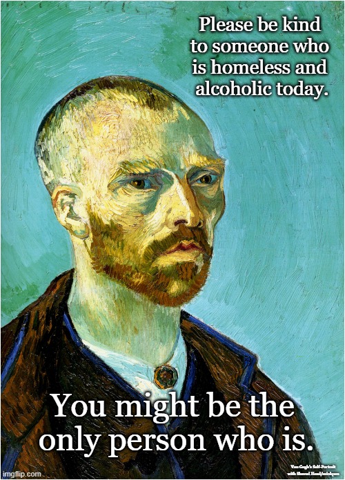 Kindness | Please be kind
to someone who
is homeless and
 alcoholic today. You might be the  only person who is. Van Gogh's Self-Portrait with Shaved Head/minkpen | image tagged in homeless,alcoholic,depressed,desperate,lonely,rejected | made w/ Imgflip meme maker