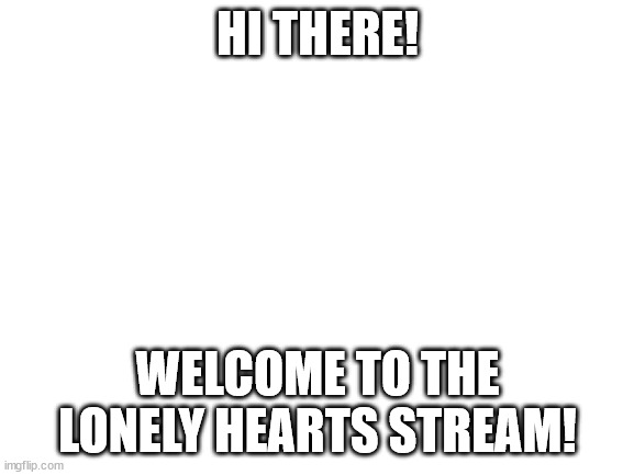 welcome! please enjoy your stay! | HI THERE! WELCOME TO THE LONELY HEARTS STREAM! | image tagged in blank white template | made w/ Imgflip meme maker