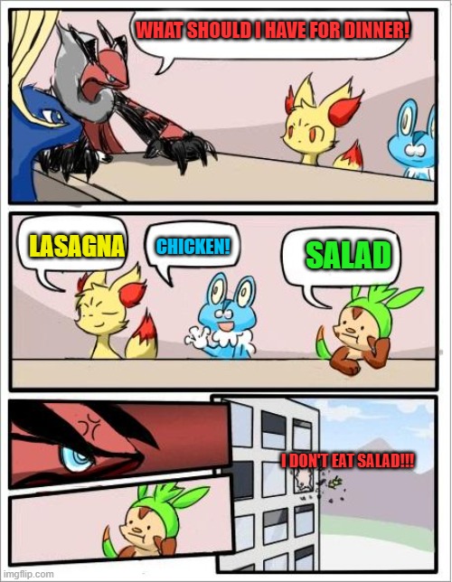 Salad.... | WHAT SHOULD I HAVE FOR DINNER! CHICKEN! LASAGNA; SALAD; I DON'T EAT SALAD!!! | image tagged in pokemon board meeting | made w/ Imgflip meme maker