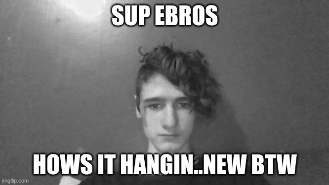SUP EBROS; HOWS IT HANGIN..NEW BTW | made w/ Imgflip meme maker