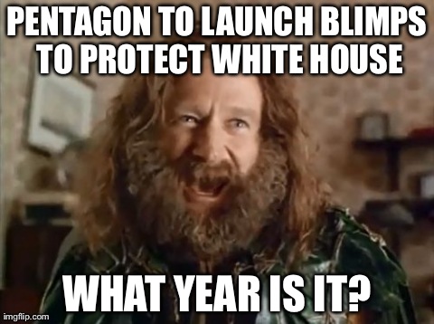 What Year Is It Meme | PENTAGON TO LAUNCH BLIMPS TO PROTECT WHITE HOUSE WHAT YEAR IS IT? | image tagged in memes,what year is it,AdviceAnimals | made w/ Imgflip meme maker