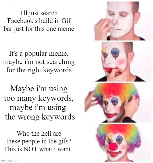 Why do i even try to use that feature? | I'll just search Facebook's build in Gif bar just for this one meme; It's a popular meme, maybe i'm not searching for the right keywords; Maybe i'm using too many keywords, maybe i'm using 
 the wrong keywords; Who the hell are these people in the gifs?
This is NOT what i want. | image tagged in memes,clown applying makeup,facebook,gifs,gif bar | made w/ Imgflip meme maker
