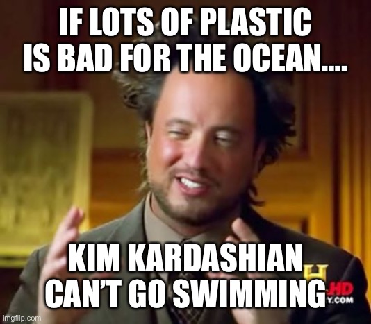 Ancient Aliens | IF LOTS OF PLASTIC IS BAD FOR THE OCEAN…. KIM KARDASHIAN CAN’T GO SWIMMING | image tagged in memes,ancient aliens | made w/ Imgflip meme maker
