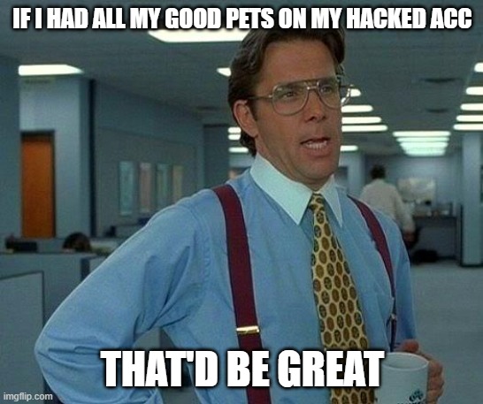 WHYYYYYYYYYYY | IF I HAD ALL MY GOOD PETS ON MY HACKED ACC; THAT'D BE GREAT | image tagged in memes,that would be great | made w/ Imgflip meme maker