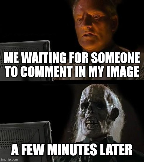 I am waiting for you | ME WAITING FOR SOMEONE TO COMMENT IN MY IMAGE; A FEW MINUTES LATER | image tagged in memes,i'll just wait here,funny,waiting,still waiting | made w/ Imgflip meme maker