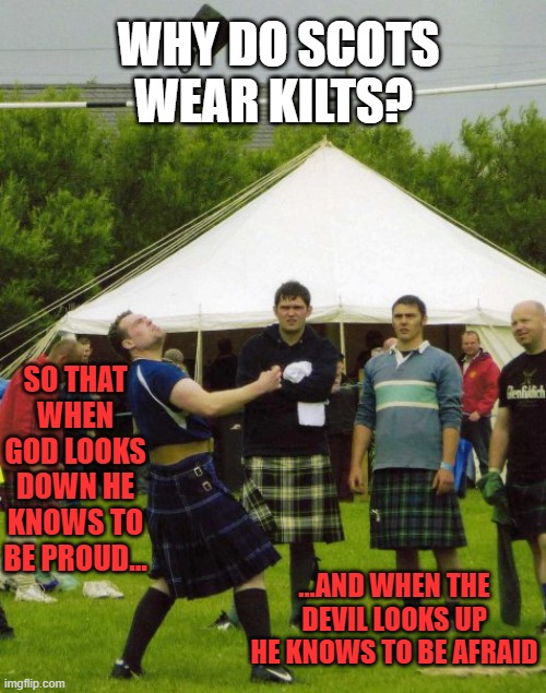 Scotland | WHY DO SCOTS WEAR KILTS? SO THAT WHEN GOD LOOKS DOWN HE KNOWS TO BE PROUD... ...AND WHEN THE DEVIL LOOKS UP HE KNOWS TO BE AFRAID | image tagged in kilt,scotland,scottish,outlander,highlander,strongman | made w/ Imgflip meme maker