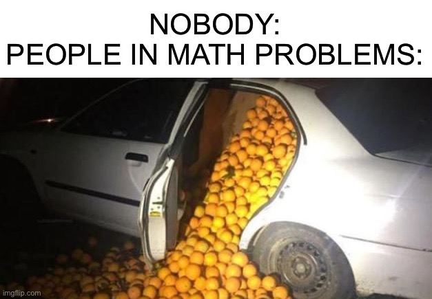 Bob has 500 apples in his car… | NOBODY:
PEOPLE IN MATH PROBLEMS: | image tagged in math,problems,people,get this to first page,nobody,texas | made w/ Imgflip meme maker