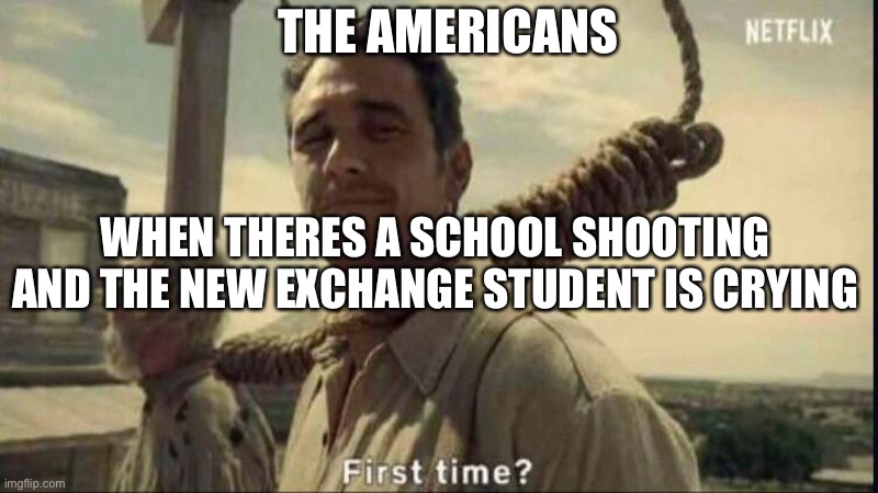 THE AMERICANS; WHEN THERES A SCHOOL SHOOTING AND THE NEW EXCHANGE STUDENT IS CRYING | image tagged in memes,funny,funny memes | made w/ Imgflip meme maker