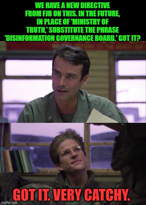 Thanks to Fat_Elvis for the idea | WE HAVE A NEW DIRECTIVE FROM FJB ON THIS. IN THE FUTURE, IN PLACE OF 'MINISTRY OF TRUTH,' SUBSTITUTE THE PHRASE 'DISINFORMATION GOVERNANCE B | image tagged in full metal jacket,biden,disinformation governance board,ministry of truth | made w/ Imgflip meme maker
