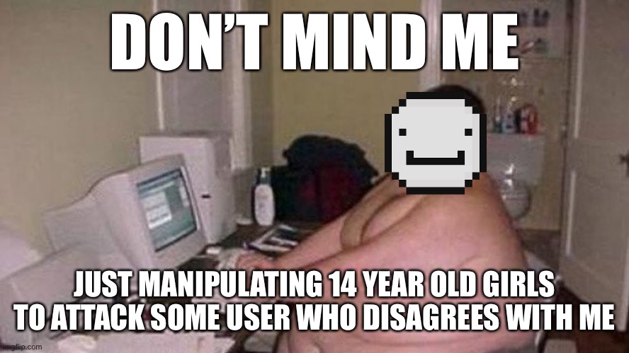 discord mod | DON’T MIND ME; JUST MANIPULATING 14 YEAR OLD GIRLS TO ATTACK SOME USER WHO DISAGREES WITH ME | image tagged in discord mod | made w/ Imgflip meme maker