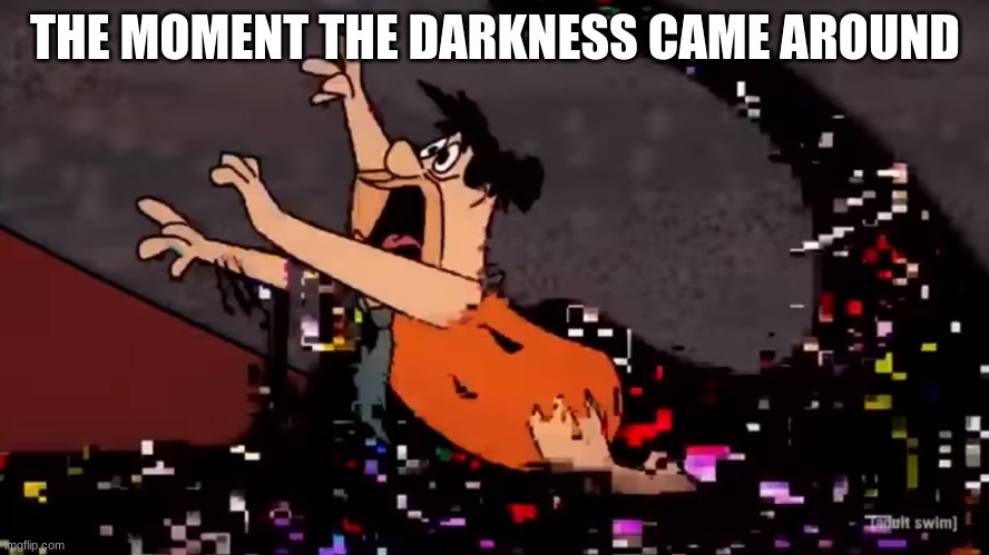 Fred Flintstone Dies | THE MOMENT THE DARKNESS CAME AROUND | image tagged in fred flintstone dies | made w/ Imgflip meme maker
