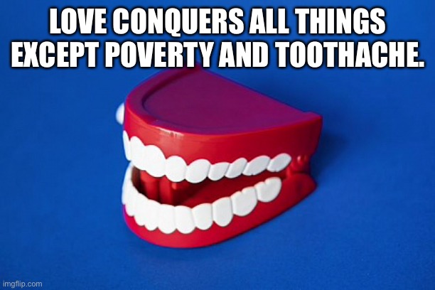 Love conquers all | LOVE CONQUERS ALL THINGS EXCEPT POVERTY AND TOOTHACHE. | image tagged in love conquers all,except poverty,toothache,teeth | made w/ Imgflip meme maker