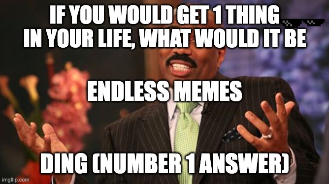 Steve Harvey | IF YOU WOULD GET 1 THING IN YOUR LIFE, WHAT WOULD IT BE; ENDLESS MEMES; DING (NUMBER 1 ANSWER) | image tagged in memes,steve harvey | made w/ Imgflip meme maker
