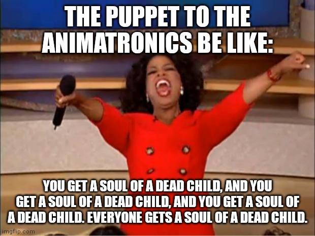 Oprah You Get A | THE PUPPET TO THE ANIMATRONICS BE LIKE:; YOU GET A SOUL OF A DEAD CHILD, AND YOU GET A SOUL OF A DEAD CHILD, AND YOU GET A SOUL OF A DEAD CHILD. EVERYONE GETS A SOUL OF A DEAD CHILD. | image tagged in memes,oprah you get a | made w/ Imgflip meme maker