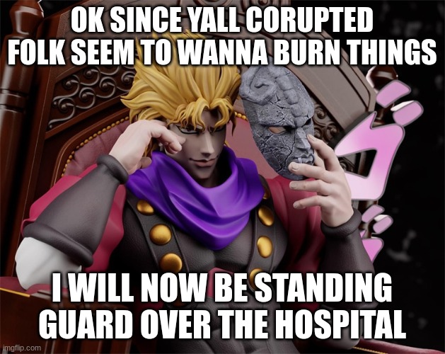 if u wanna hurt the wounded then u have to get through me | OK SINCE YALL CORUPTED FOLK SEEM TO WANNA BURN THINGS; I WILL NOW BE STANDING GUARD OVER THE HOSPITAL | image tagged in hospital protector | made w/ Imgflip meme maker