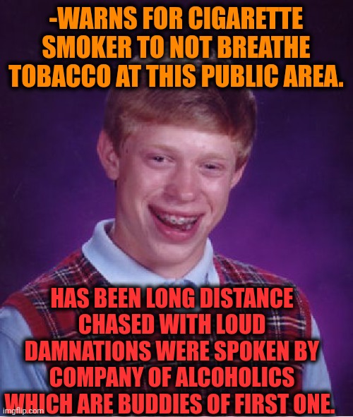 -Too harmful to be right. | -WARNS FOR CIGARETTE SMOKER TO NOT BREATHE TOBACCO AT THIS PUBLIC AREA. HAS BEEN LONG DISTANCE CHASED WITH LOUD DAMNATIONS WERE SPOKEN BY COMPANY OF ALCOHOLICS WHICH ARE BUDDIES OF FIRST ONE. | image tagged in memes,bad luck brian,alcoholic,cigarettes,jack sparrow being chased,big smoke | made w/ Imgflip meme maker