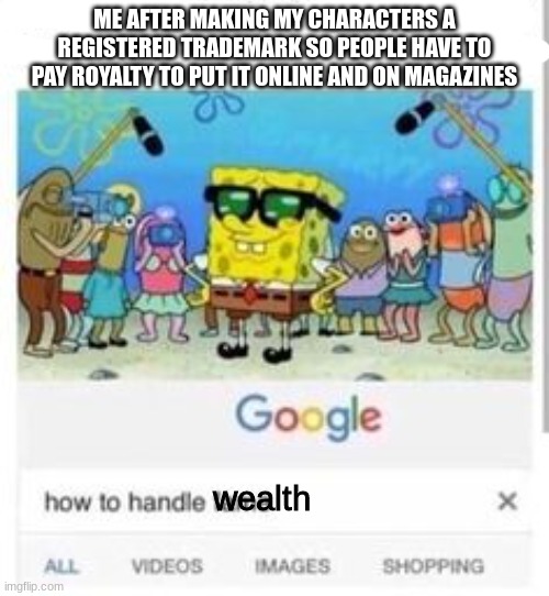 anyone want me to explain wut it is? | ME AFTER MAKING MY CHARACTERS A REGISTERED TRADEMARK SO PEOPLE HAVE TO PAY ROYALTY TO PUT IT ONLINE AND ON MAGAZINES; wealth | image tagged in how to handle fame,royalty,pay | made w/ Imgflip meme maker
