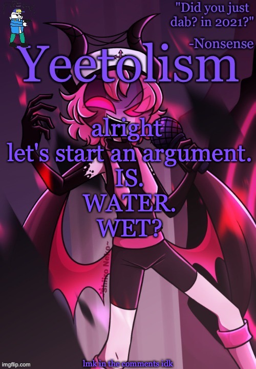 is it tho | alright 
let's start an argument.
IS.
WATER.
WET? lmk in the comments idk | image tagged in yeetolism temp v3 but with fbi sans | made w/ Imgflip meme maker