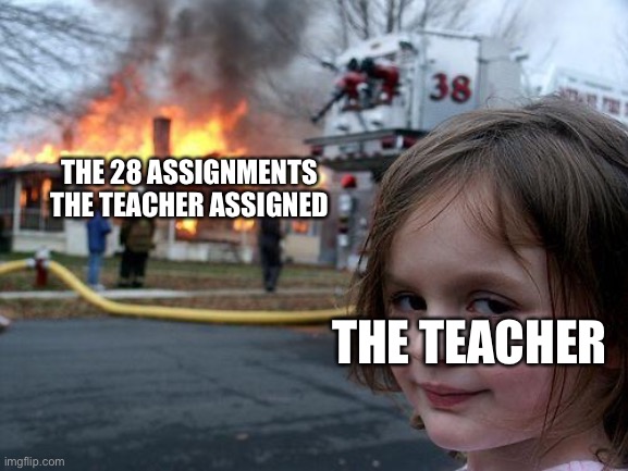 Disaster Girl | THE 28 ASSIGNMENTS THE TEACHER ASSIGNED; THE TEACHER | image tagged in memes,disaster girl | made w/ Imgflip meme maker
