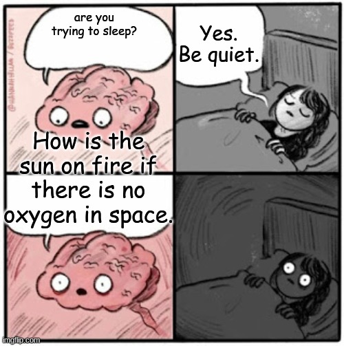 Just found out why | Yes. Be quiet. are you trying to sleep? How is the sun on fire if there is no oxygen in space. | image tagged in brain before sleep | made w/ Imgflip meme maker