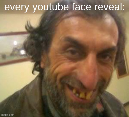 Ugly Guy | every youtube face reveal: | image tagged in ugly guy,face reveal | made w/ Imgflip meme maker