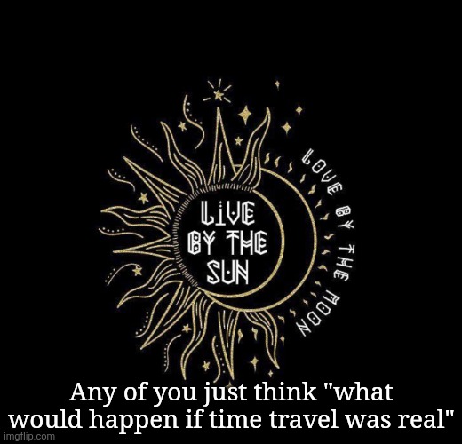 Love moon | Any of you just think "what would happen if time travel was real" | image tagged in love moon | made w/ Imgflip meme maker