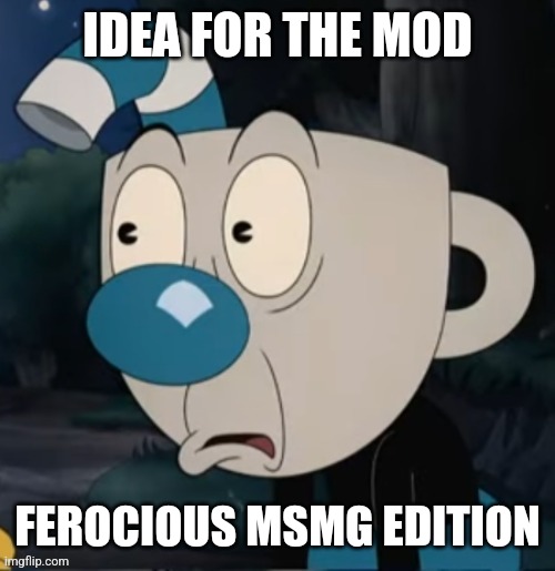 Mugman Stare | IDEA FOR THE MOD; FEROCIOUS MSMG EDITION | image tagged in mugman stare | made w/ Imgflip meme maker