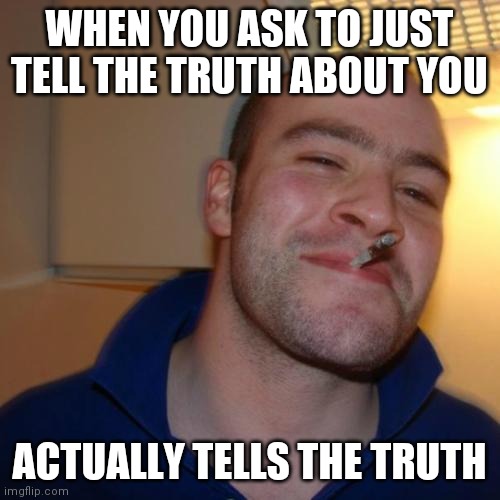 Good Guy Greg | WHEN YOU ASK TO JUST TELL THE TRUTH ABOUT YOU; ACTUALLY TELLS THE TRUTH | image tagged in memes,good guy greg | made w/ Imgflip meme maker