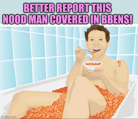 This is awful why would you post this shit? | BETTER REPORT THIS NOOD MAN COVERED IN BBENS! | image tagged in beans | made w/ Imgflip meme maker