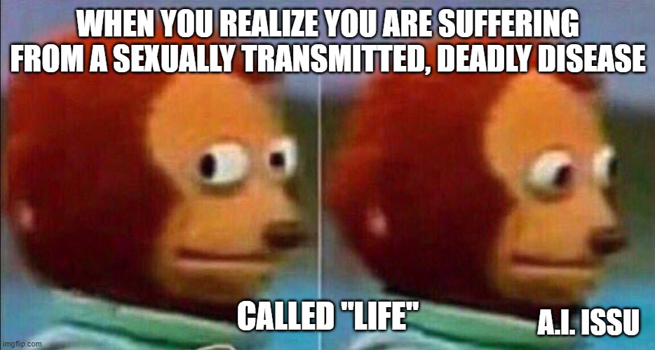 life disease | WHEN YOU REALIZE YOU ARE SUFFERING FROM A SEXUALLY TRANSMITTED, DEADLY DISEASE; CALLED "LIFE"; A.I. ISSU | image tagged in monkey looking away | made w/ Imgflip meme maker