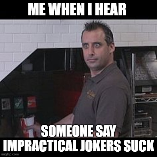 Joe Gatto (Impractical Jokers) | ME WHEN I HEAR; SOMEONE SAY IMPRACTICAL JOKERS SUCK | image tagged in joe gatto impractical jokers | made w/ Imgflip meme maker