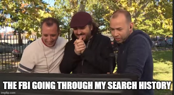 Impractical Jokers | THE FBI GOING THROUGH MY SEARCH HISTORY | image tagged in impractical jokers | made w/ Imgflip meme maker