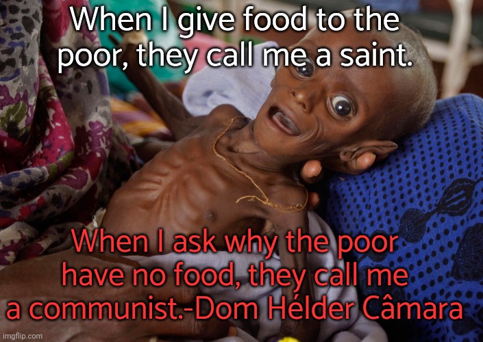 International Monetary Foundation. | When I give food to the poor, they call me a saint. When I ask why the poor have no food, they call me a communist.-Dom Hélder Câmara | image tagged in covid kid,starvation,inequality,capitalism | made w/ Imgflip meme maker