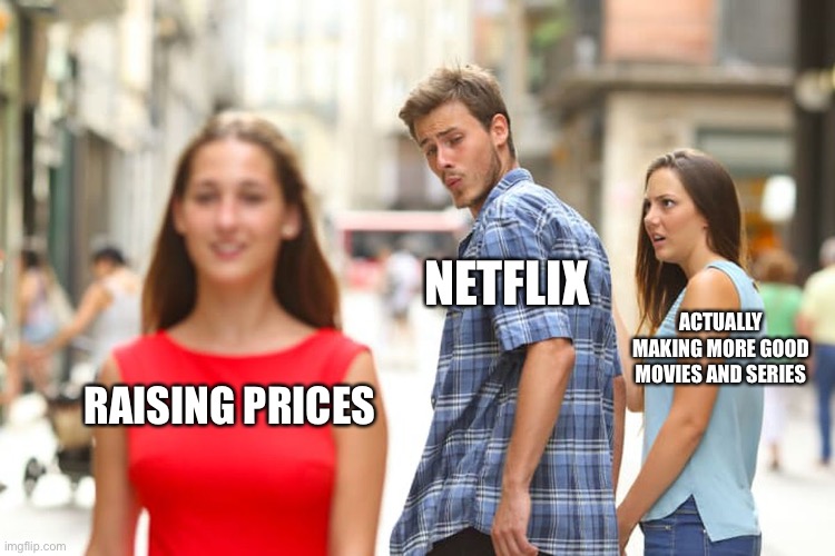 Distracted Boyfriend Meme | NETFLIX; ACTUALLY MAKING MORE GOOD MOVIES AND SERIES; RAISING PRICES | image tagged in memes,distracted boyfriend | made w/ Imgflip meme maker