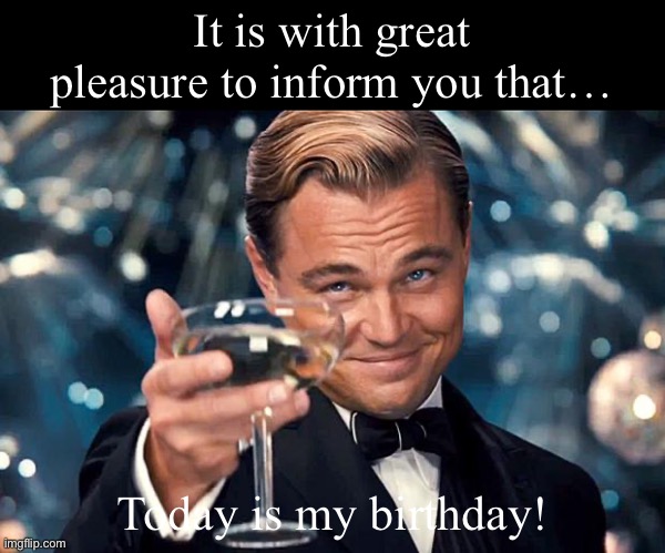 And I say thank you! | It is with great pleasure to inform you that…; Today is my birthday! | image tagged in happy birthday | made w/ Imgflip meme maker