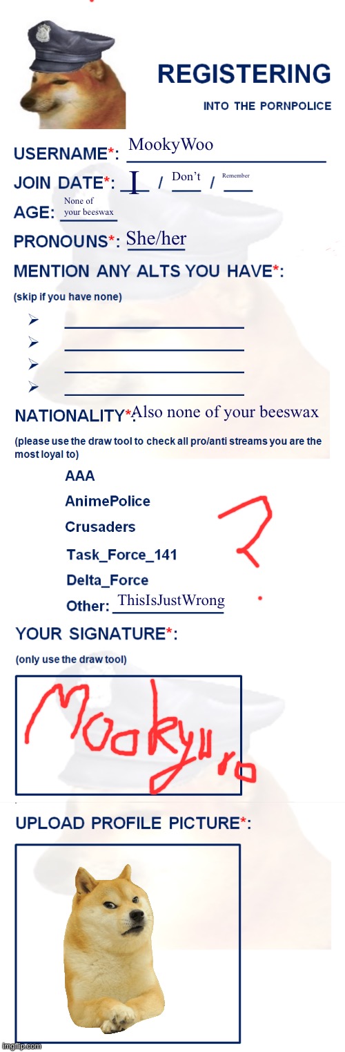 PornPolice Register Request | MookyWoo; I; Don’t; Remember; None of your beeswax; She/her; Also none of your beeswax; ThisIsJustWrong | image tagged in pornpolice register request | made w/ Imgflip meme maker