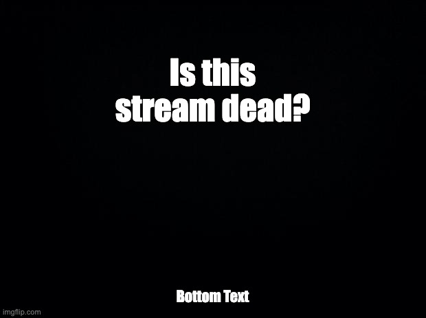 Black background | Is this stream dead? Bottom Text | image tagged in black background | made w/ Imgflip meme maker