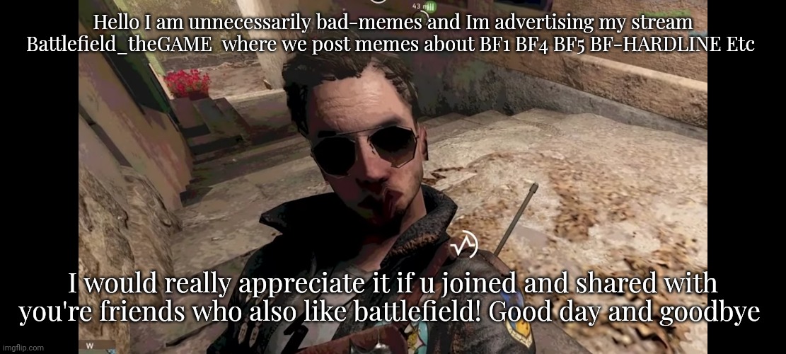 Hello I am unnecessarily bad-memes and Im advertising my stream Battlefield_theGAME  where we post memes about BF1 BF4 BF5 BF-HARDLINE Etc; I would really appreciate it if u joined and shared with you're friends who also like battlefield! Good day and goodbye | made w/ Imgflip meme maker