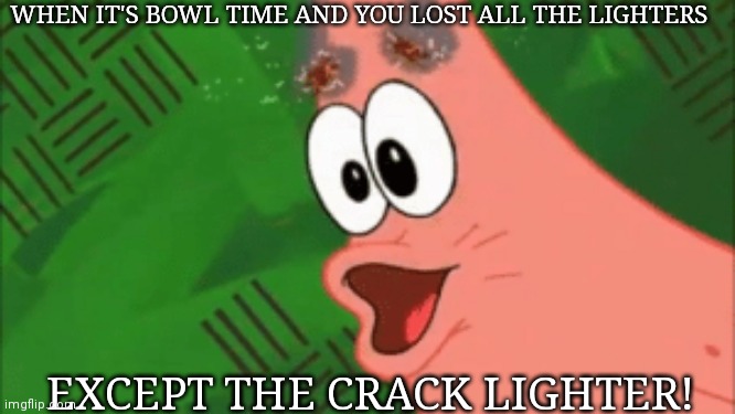 Things stoners do ? | WHEN IT'S BOWL TIME AND YOU LOST ALL THE LIGHTERS; EXCEPT THE CRACK LIGHTER! | image tagged in stoner,funny,first world stoner problems,memes | made w/ Imgflip meme maker