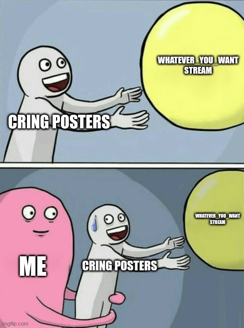 (Mod note: the name...) | WHATEVER_YOU_WANT STREAM; CRING POSTERS; WHATEVER_YOU_WANT STREAM; ME; CRING POSTERS | image tagged in memes,running away balloon | made w/ Imgflip meme maker