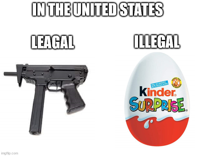 United States | IN THE UNITED STATES; LEAGAL; ILLEGAL | image tagged in united states,guns,kinder surprises,legal,illegal,nutcasses | made w/ Imgflip meme maker