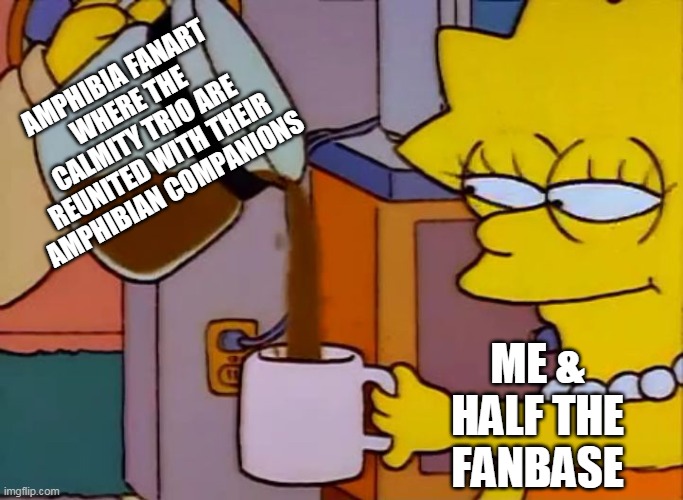 You Amphibia fans know. | AMPHIBIA FANART WHERE THE CALMITY TRIO ARE REUNITED WITH THEIR AMPHIBIAN COMPANIONS; ME & HALF THE FANBASE | image tagged in lisa simpson coffee that x shit,amphibia,disney,cartoon | made w/ Imgflip meme maker